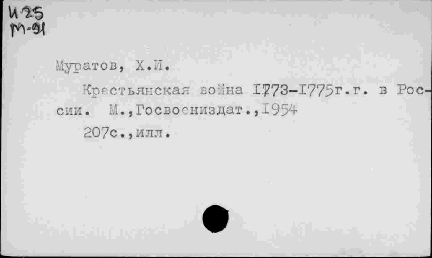 ﻿и 15
Муратов, Х.И.
Крестьянская война 1773-1775г.г. в Рос сии. М.,Госвоениздат.,1954
20?с.,илл.